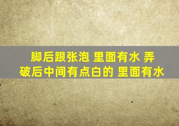 脚后跟张泡 里面有水 弄破后中间有点白的 里面有水